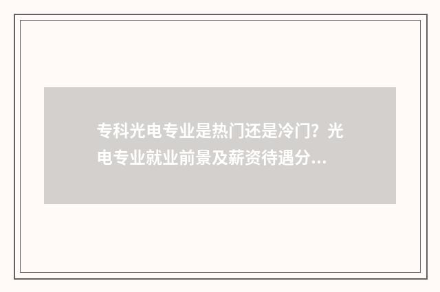 专科光电专业是热门还是冷门？光电专业就业前景及薪资待遇分析 专科光电专业最好的学校排名