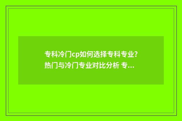 专科冷门cp如何选择专科专业？热门与冷门专业对比分析 专科冷门专业但前景火爆