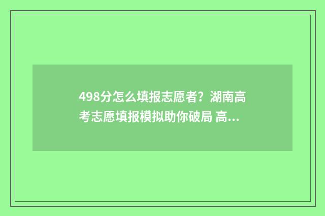 498分怎么填报志愿者？湖南高考志愿填报模拟助你破局 高考475怎么填志愿