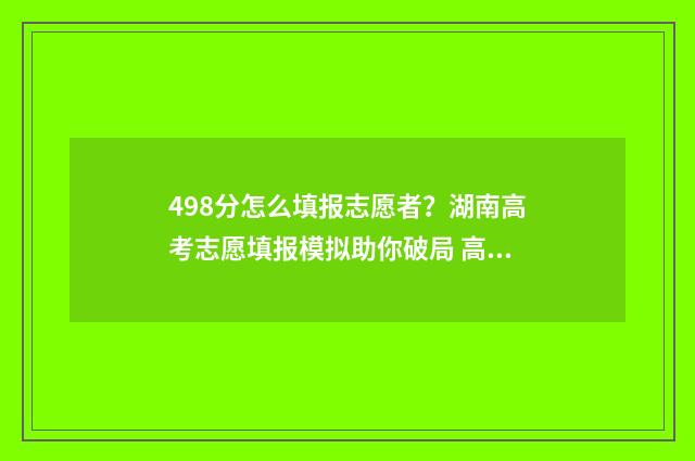 498分怎么填报志愿者？湖南高考志愿填报模拟助你破局 高考475怎么填志愿