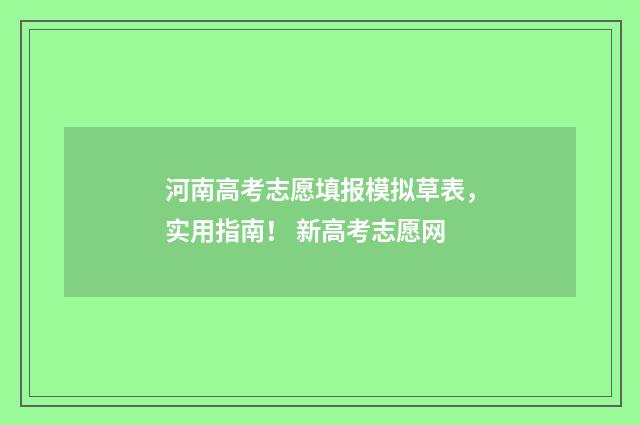 河南高考志愿填报模拟草表，实用指南！ 新高考志愿网