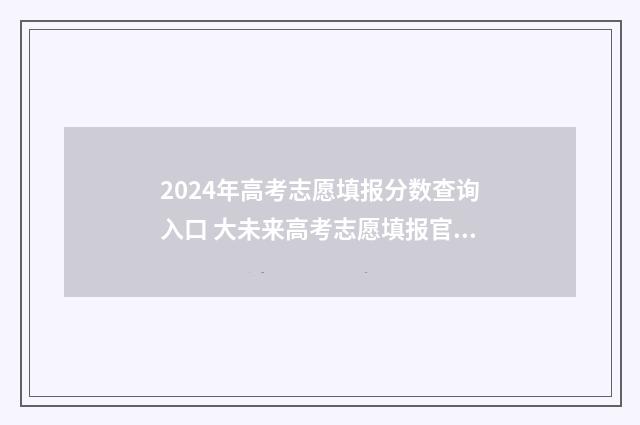 2024年高考志愿填报分数查询入口 大未来高考志愿填报官网