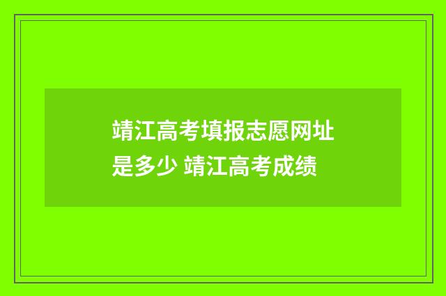 靖江高考填报志愿网址是多少 靖江高考成绩