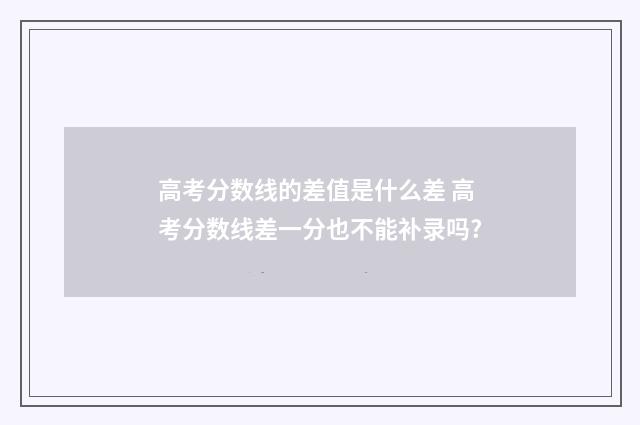 高考分数线的差值是什么差 高考分数线差一分也不能补录吗?