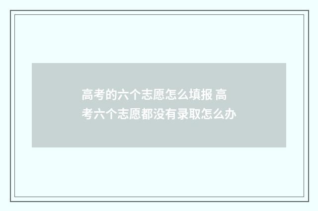 高考的六个志愿怎么填报 高考六个志愿都没有录取怎么办