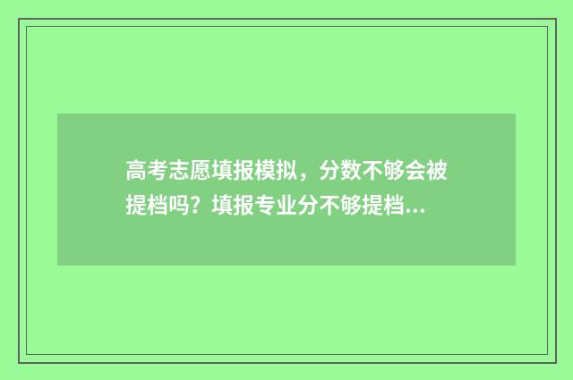 高考志愿填报模拟，分数不够会被提档吗？填报专业分不够提档规则详解 高考志愿填报模拟表样本