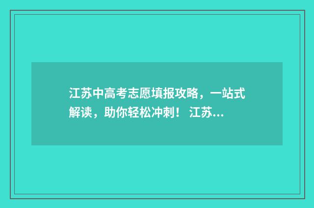 江苏中高考志愿填报攻略，一站式解读，助你轻松冲刺！ 江苏高考志愿填报规则讲解