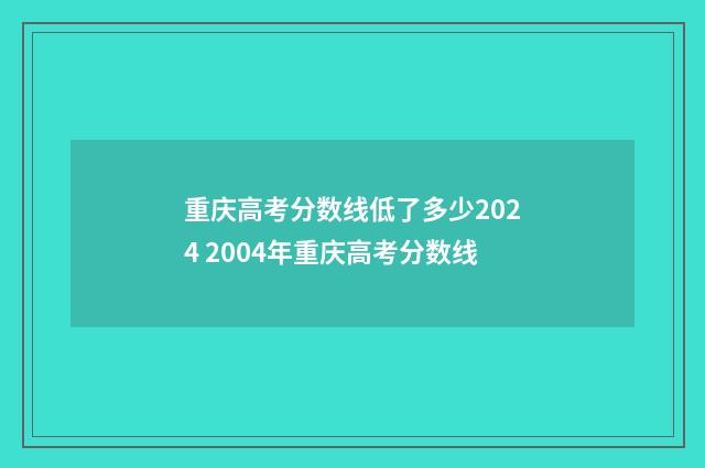 重庆高考分数线低了多少2024 2004年重庆高考分数线