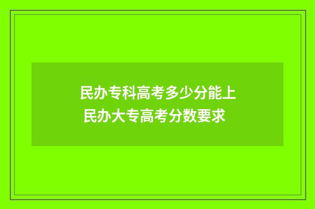 民办专科高考多少分能上 民办大专高考分数要求