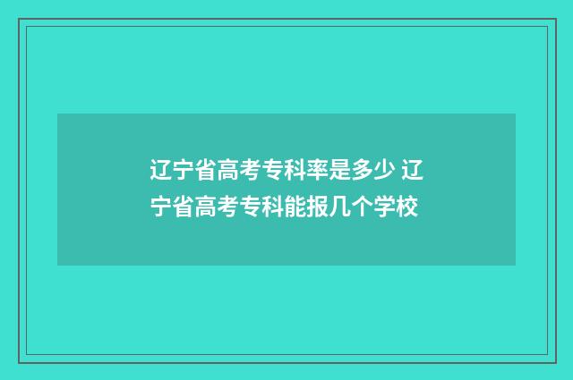 辽宁省高考专科率是多少 辽宁省高考专科能报几个学校