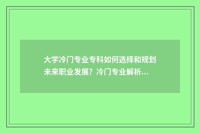 大学冷门专业专科如何选择和规划未来职业发展?冷门专业解析与就业前景展望 大学冷门专业专业有哪些