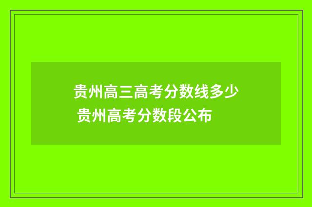 贵州高三高考分数线多少 贵州高考分数段公布