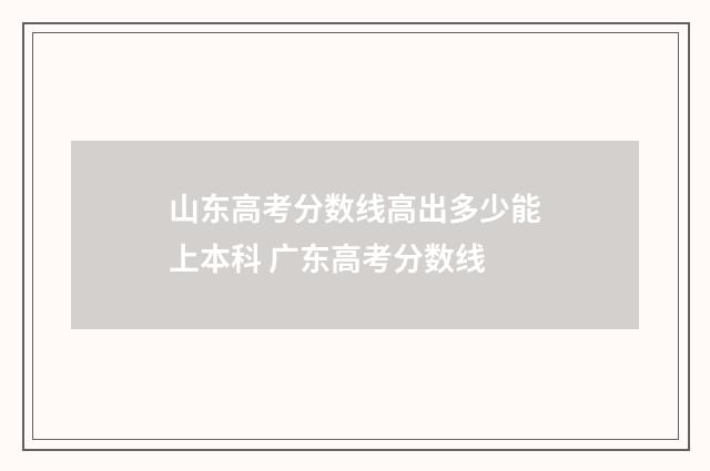 山东高考分数线高出多少能上本科 广东高考分数线