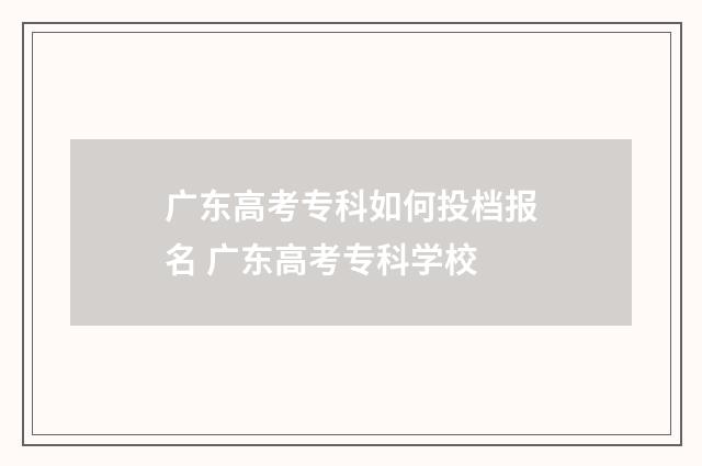 广东高考专科如何投档报名 广东高考专科学校