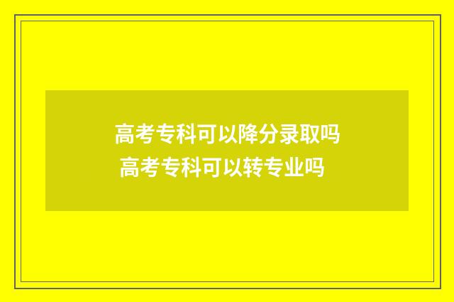 高考专科可以降分录取吗 高考专科可以转专业吗
