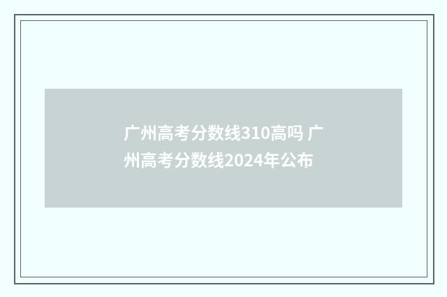 广州高考分数线310高吗 广州高考分数线2024年公布