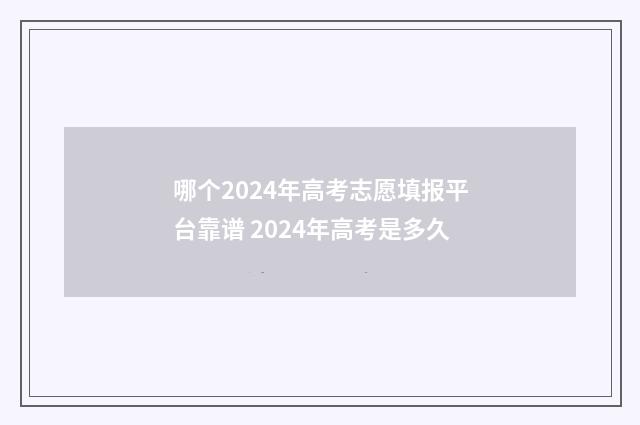 哪个2024年高考志愿填报平台靠谱 2024年高考是多久