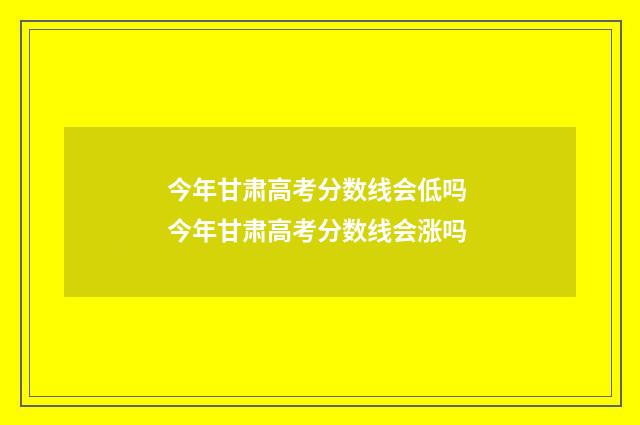 今年甘肃高考分数线会低吗 今年甘肃高考分数线会涨吗