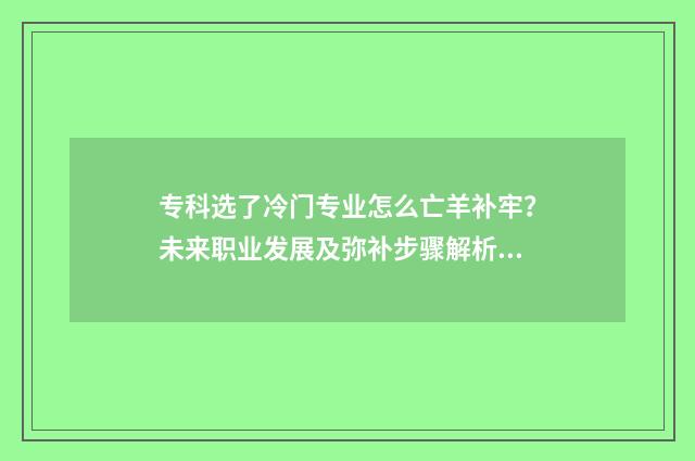 专科选了冷门专业怎么亡羊补牢?未来职业发展及弥补步骤解析 专科专业冷门