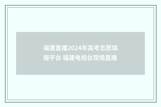 福建直播2024年高考志愿填报平台 福建电视台现场直播