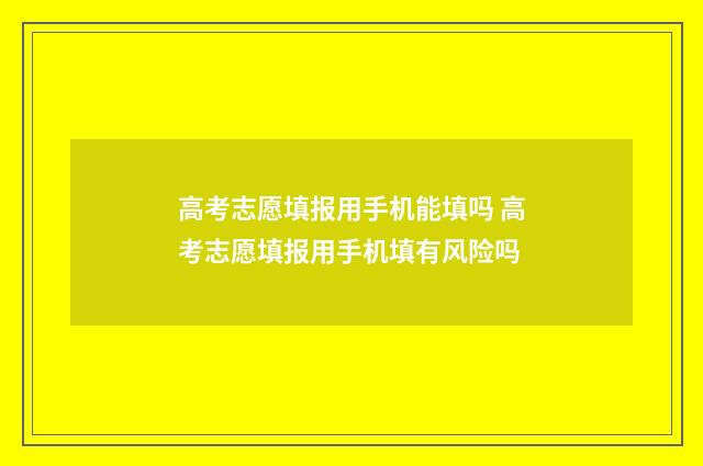 高考志愿填报用手机能填吗 高考志愿填报用手机填有风险吗