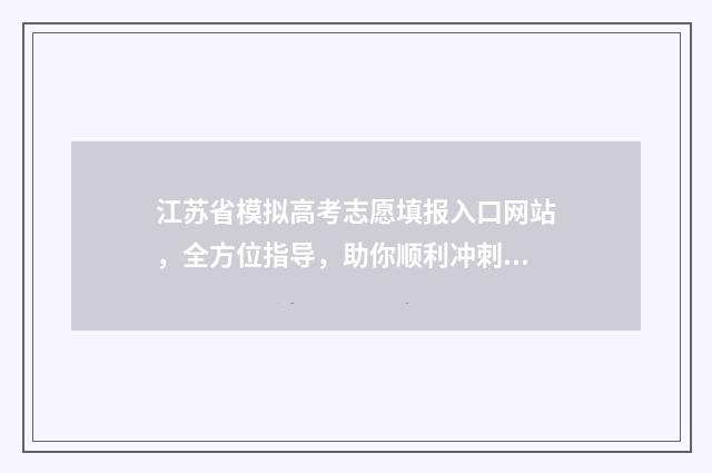 江苏省模拟高考志愿填报入口网站，全方位指导，助你顺利冲刺！ 江苏省模拟高考填报志愿时间