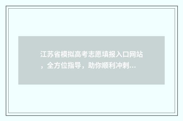江苏省模拟高考志愿填报入口网站，全方位指导，助你顺利冲刺！ 江苏省模拟高考填报志愿时间