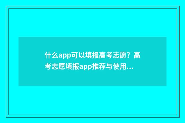 什么app可以填报高考志愿？高考志愿填报app推荐与使用指南 什么app可以填报疫情情况