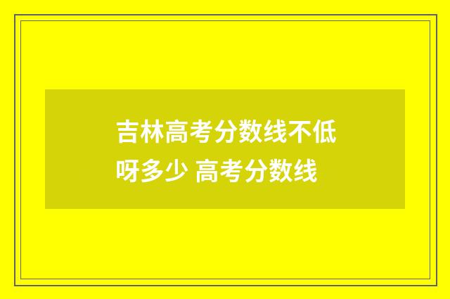 吉林高考分数线不低呀多少 高考分数线
