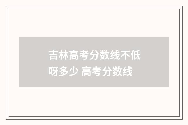 吉林高考分数线不低呀多少 高考分数线