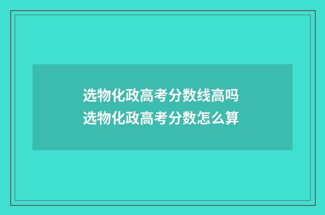 选物化政高考分数线高吗 选物化政高考分数怎么算