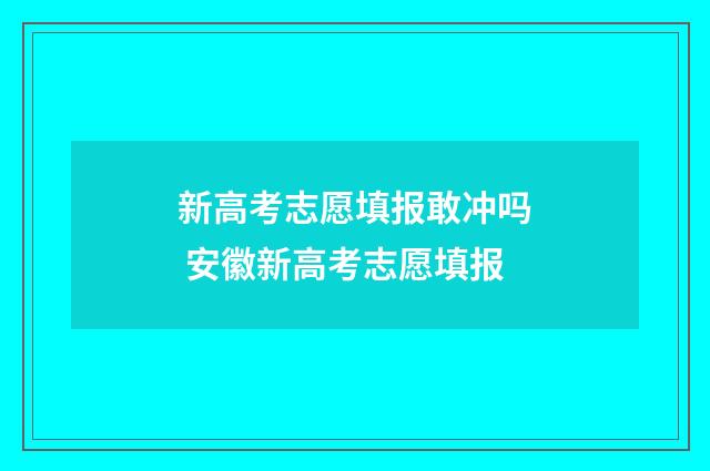 新高考志愿填报敢冲吗 安徽新高考志愿填报