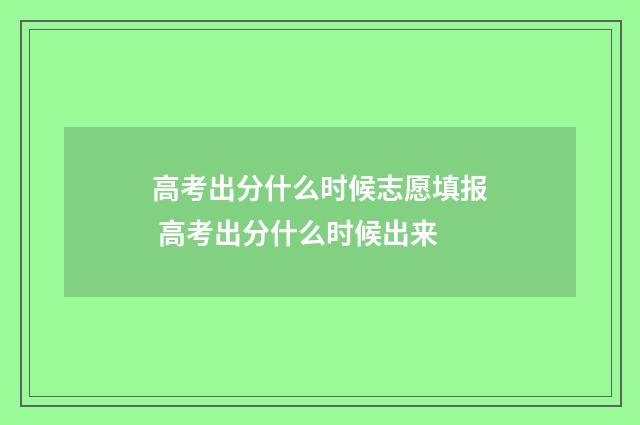 高考出分什么时候志愿填报 高考出分什么时候出来