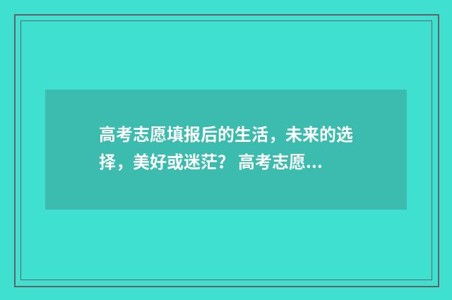 高考志愿填报后的生活，未来的选择，美好或迷茫？ 高考志愿填报时间2024