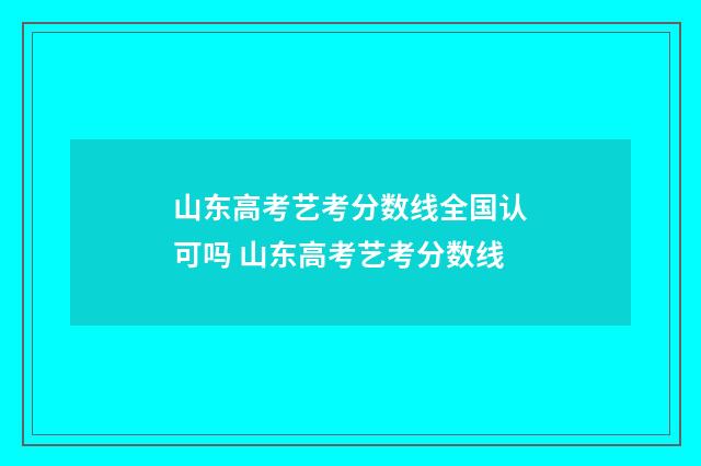 山东高考艺考分数线全国认可吗 山东高考艺考分数线