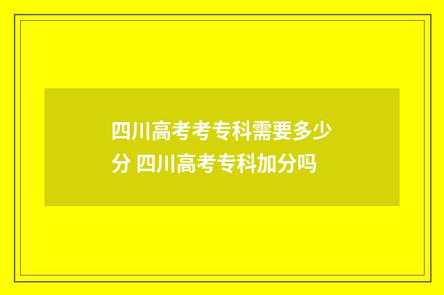 四川高考考专科需要多少分 四川高考专科加分吗