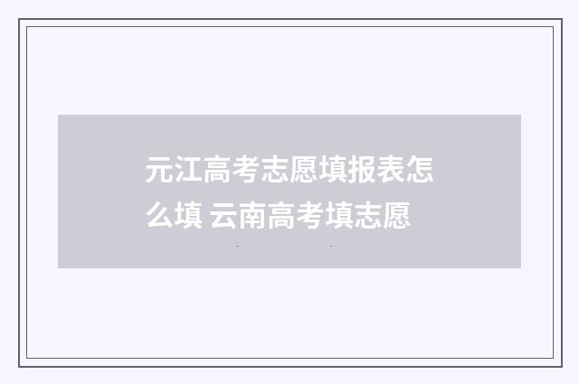 元江高考志愿填报表怎么填 云南高考填志愿