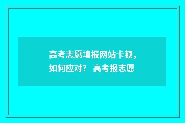 高考志愿填报网站卡顿，如何应对？ 高考报志愿