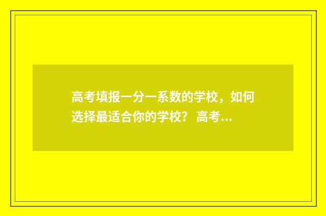 高考填报一分一系数的学校，如何选择最适合你的学校？ 高考报名一分一档位次如何利用