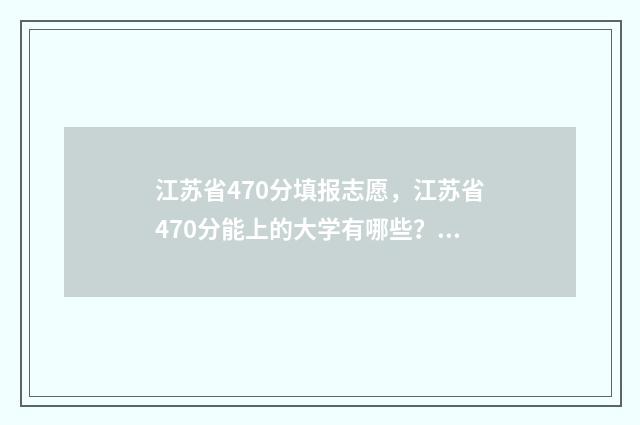 江苏省470分填报志愿，江苏省470分能上的大学有哪些？ 江苏省470分填报什么专业
