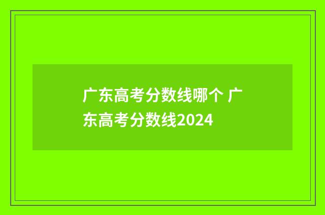 广东高考分数线哪个 广东高考分数线2024