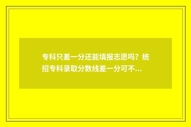 专科只差一分还能填报志愿吗?统招专科录取分数线差一分可不可以填报志愿 大专差几分可以给钱进去吗