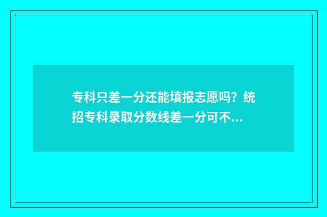 专科只差一分还能填报志愿吗?统招专科录取分数线差一分可不可以填报志愿 大专差几分可以给钱进去吗