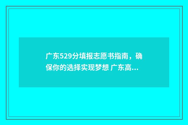 广东529分填报志愿书指南，确保你的选择实现梦想 广东高考522分能上一本吗