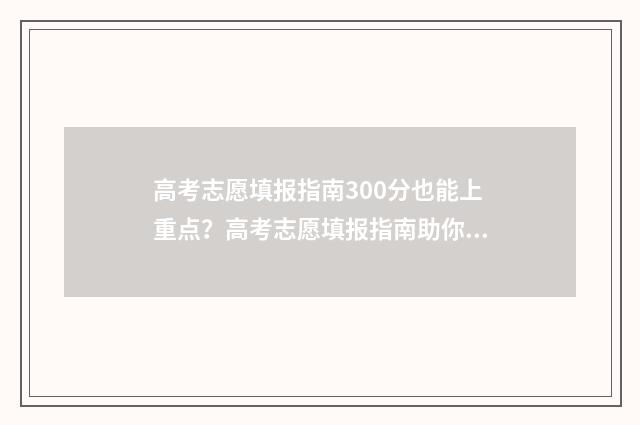 高考志愿填报指南300分也能上重点？高考志愿填报指南助你圆梦名校 高考志愿填报指导软件