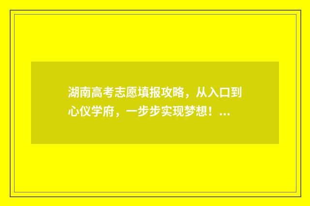 湖南高考志愿填报攻略，从入口到心仪学府，一步步实现梦想！ 湖南高考志愿填报表