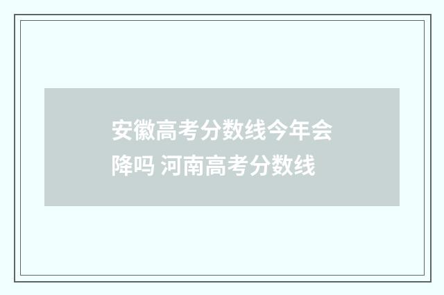 安徽高考分数线今年会降吗 河南高考分数线