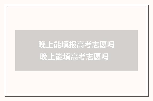 晚上能填报高考志愿吗 晚上能填高考志愿吗
