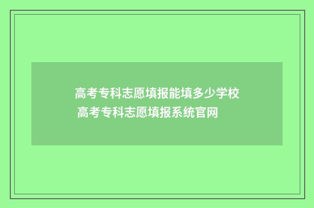高考专科志愿填报能填多少学校 高考专科志愿填报系统官网