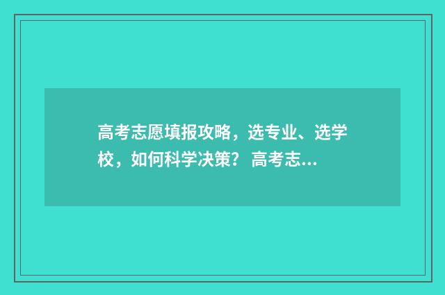 高考志愿填报攻略,选专业、选学校,如何科学决策? 高考志愿填报攻略重庆